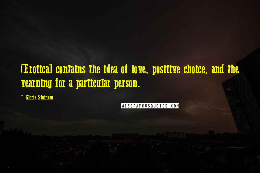 Gloria Steinem Quotes: [Erotica] contains the idea of love, positive choice, and the yearning for a particular person.