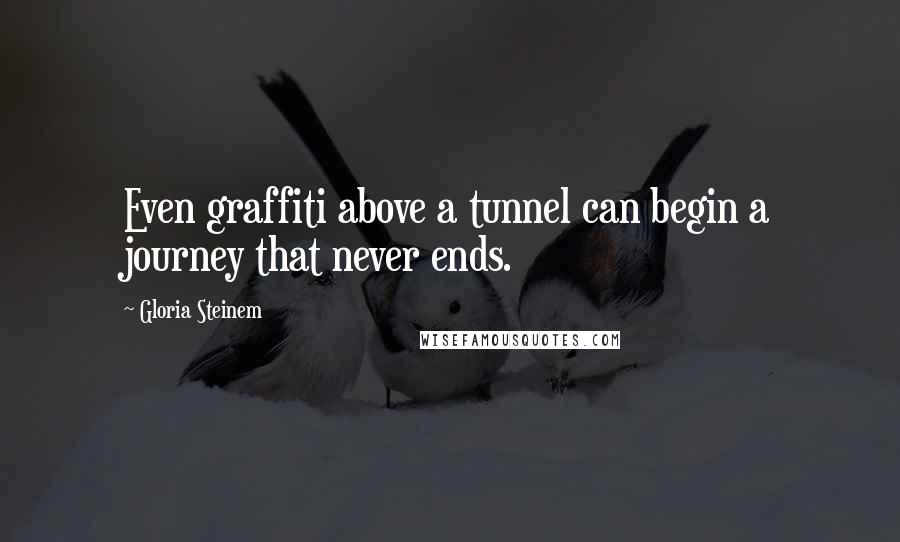 Gloria Steinem Quotes: Even graffiti above a tunnel can begin a journey that never ends.
