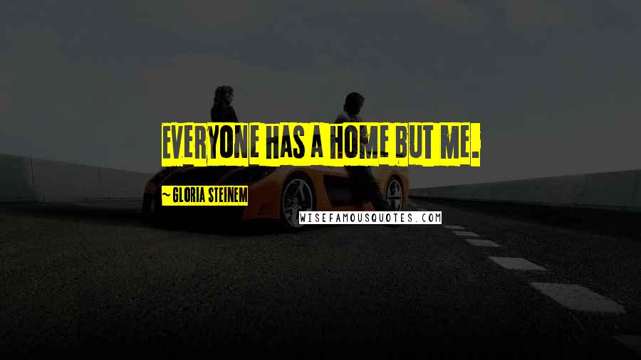 Gloria Steinem Quotes: Everyone has a home but me.