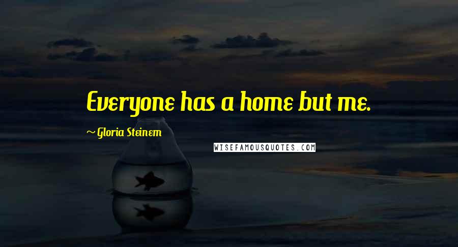 Gloria Steinem Quotes: Everyone has a home but me.