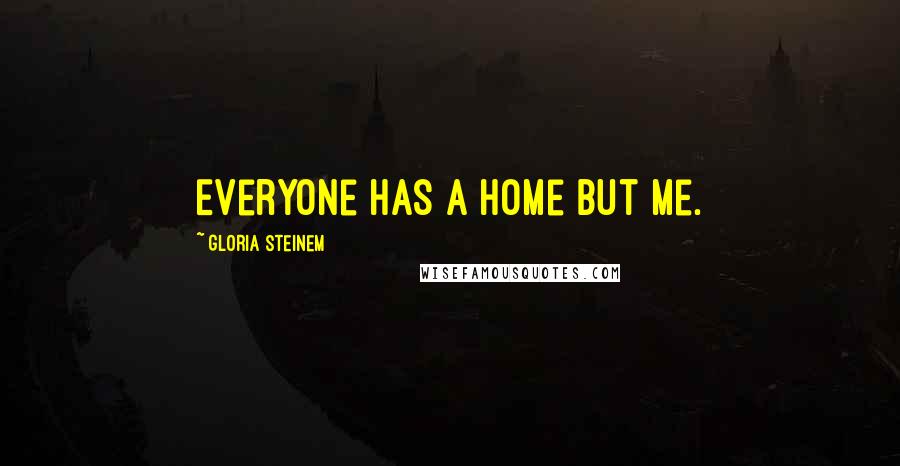 Gloria Steinem Quotes: Everyone has a home but me.