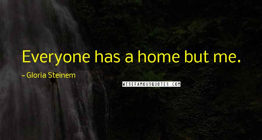 Gloria Steinem Quotes: Everyone has a home but me.