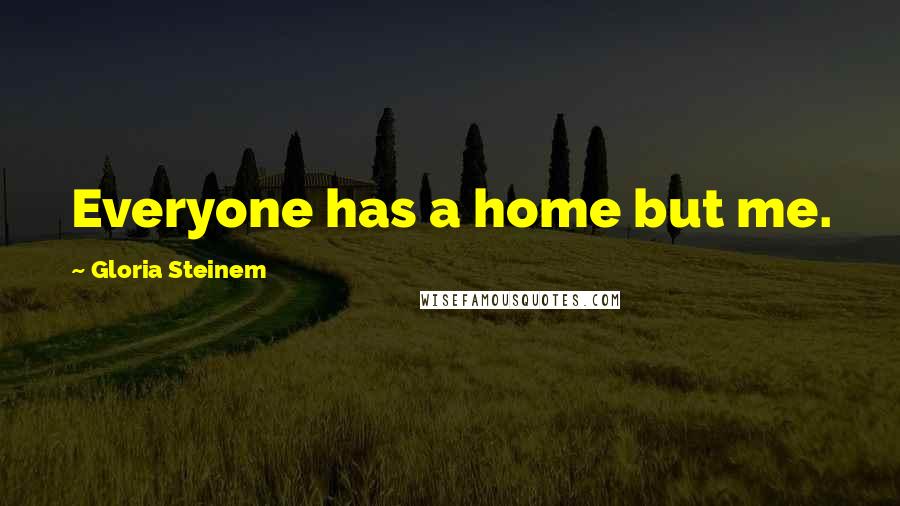 Gloria Steinem Quotes: Everyone has a home but me.