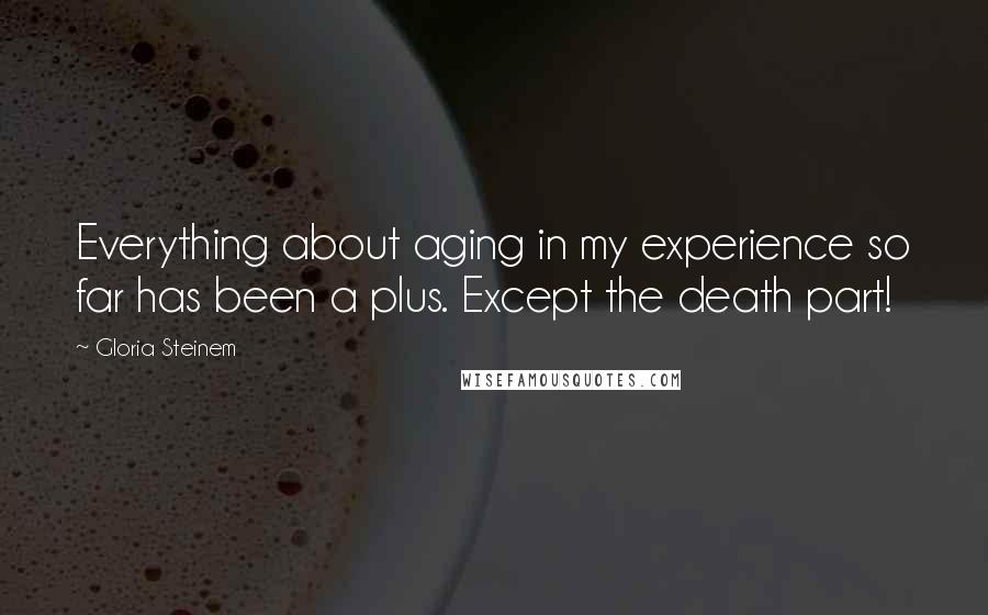 Gloria Steinem Quotes: Everything about aging in my experience so far has been a plus. Except the death part!