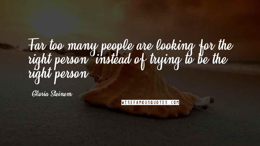 Gloria Steinem Quotes: Far too many people are looking for the right person, instead of trying to be the right person.