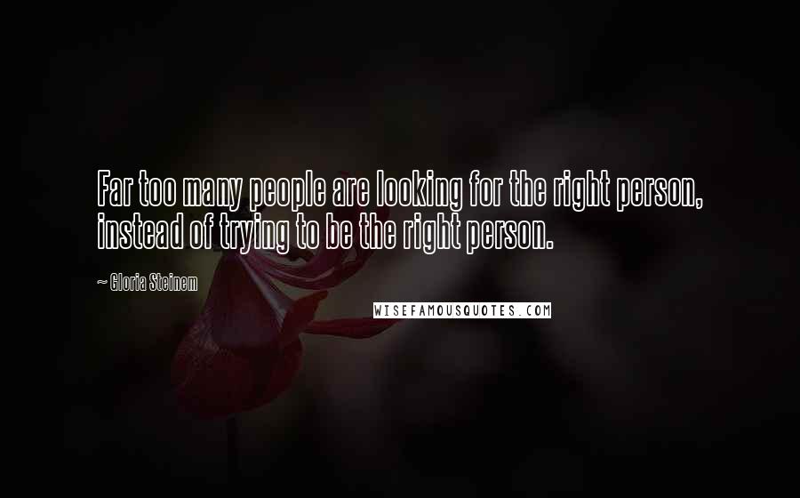 Gloria Steinem Quotes: Far too many people are looking for the right person, instead of trying to be the right person.