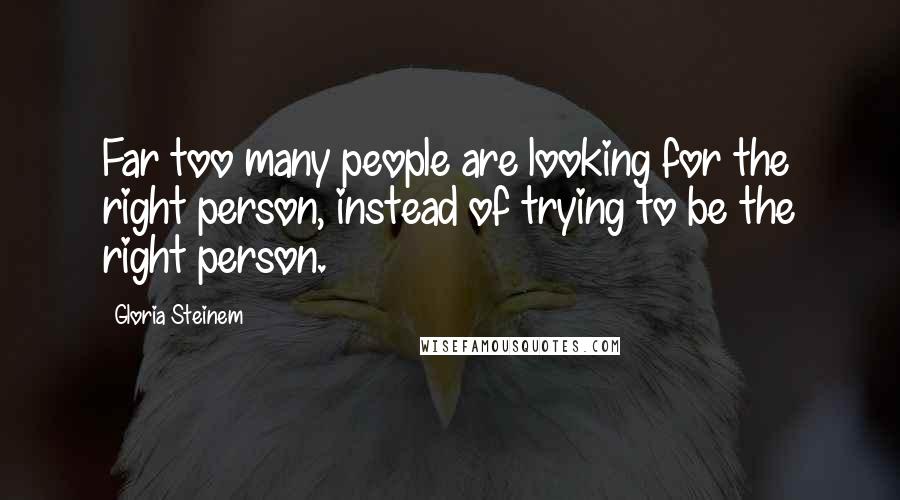 Gloria Steinem Quotes: Far too many people are looking for the right person, instead of trying to be the right person.