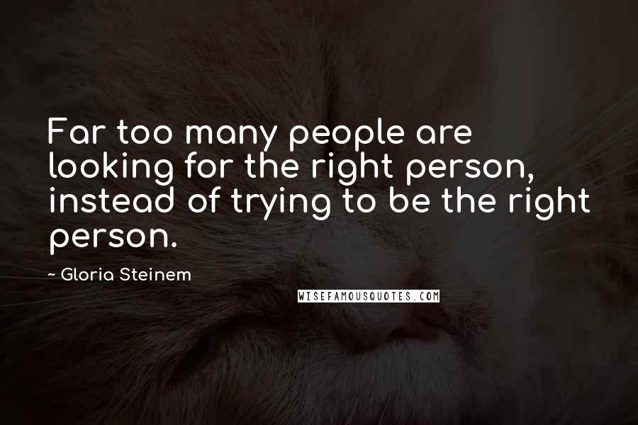 Gloria Steinem Quotes: Far too many people are looking for the right person, instead of trying to be the right person.