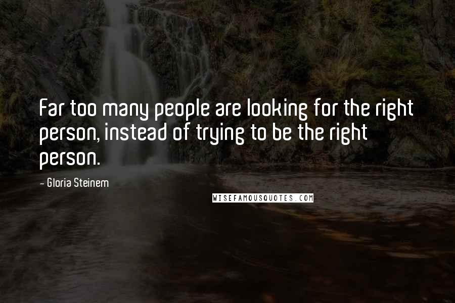 Gloria Steinem Quotes: Far too many people are looking for the right person, instead of trying to be the right person.