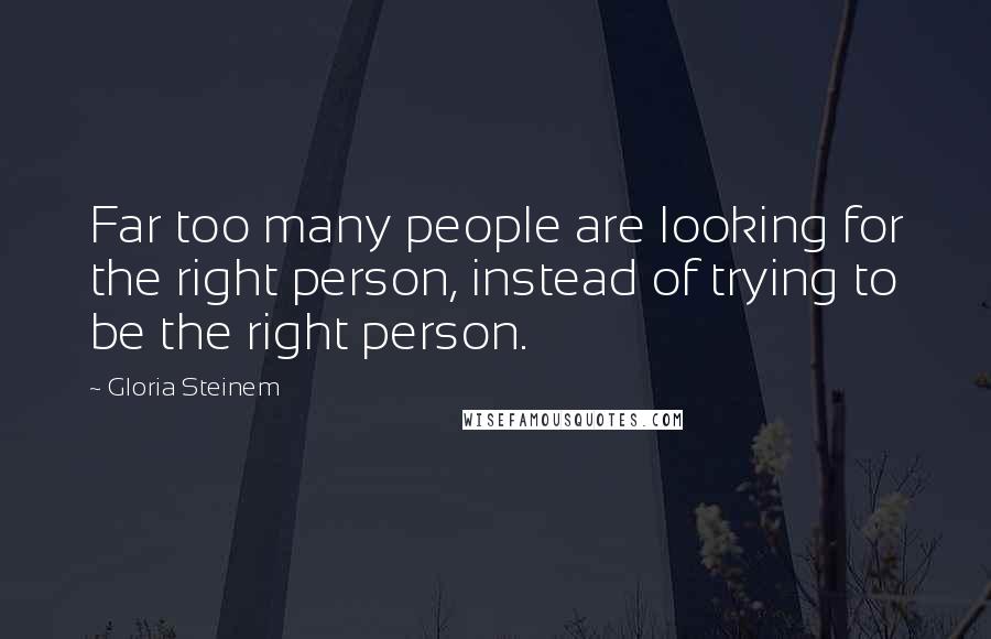 Gloria Steinem Quotes: Far too many people are looking for the right person, instead of trying to be the right person.