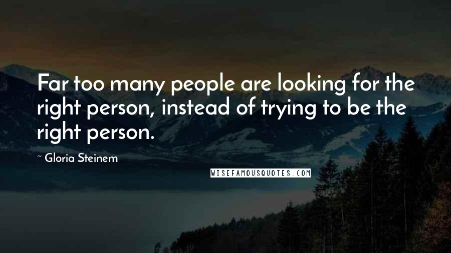 Gloria Steinem Quotes: Far too many people are looking for the right person, instead of trying to be the right person.