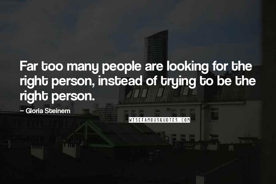 Gloria Steinem Quotes: Far too many people are looking for the right person, instead of trying to be the right person.