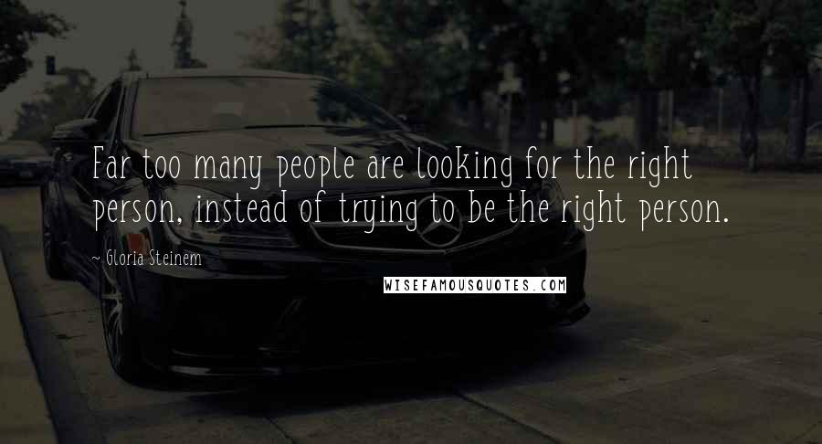 Gloria Steinem Quotes: Far too many people are looking for the right person, instead of trying to be the right person.