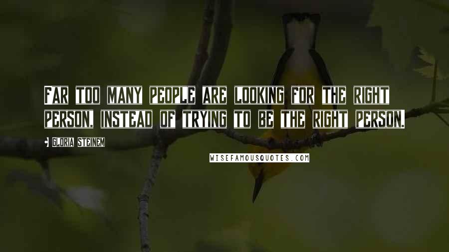 Gloria Steinem Quotes: Far too many people are looking for the right person, instead of trying to be the right person.