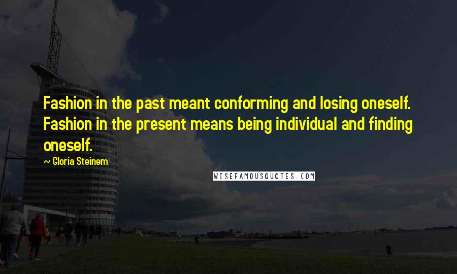 Gloria Steinem Quotes: Fashion in the past meant conforming and losing oneself. Fashion in the present means being individual and finding oneself.