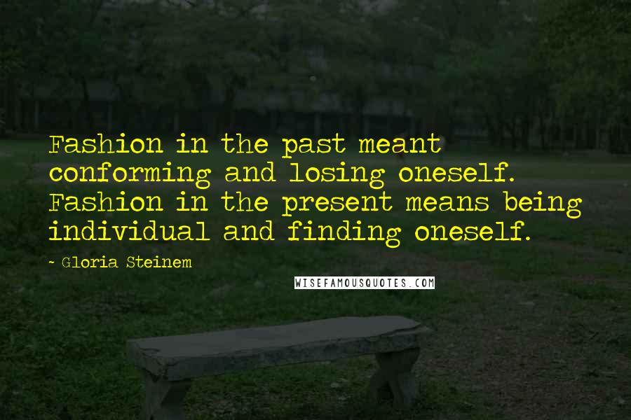 Gloria Steinem Quotes: Fashion in the past meant conforming and losing oneself. Fashion in the present means being individual and finding oneself.