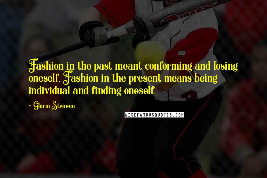 Gloria Steinem Quotes: Fashion in the past meant conforming and losing oneself. Fashion in the present means being individual and finding oneself.