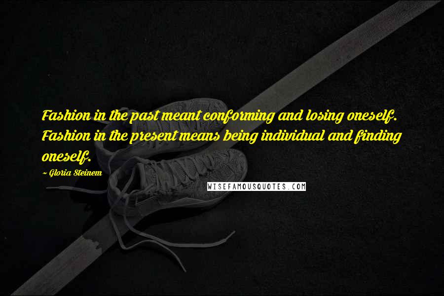 Gloria Steinem Quotes: Fashion in the past meant conforming and losing oneself. Fashion in the present means being individual and finding oneself.