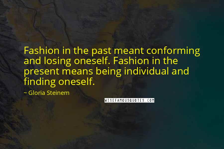 Gloria Steinem Quotes: Fashion in the past meant conforming and losing oneself. Fashion in the present means being individual and finding oneself.