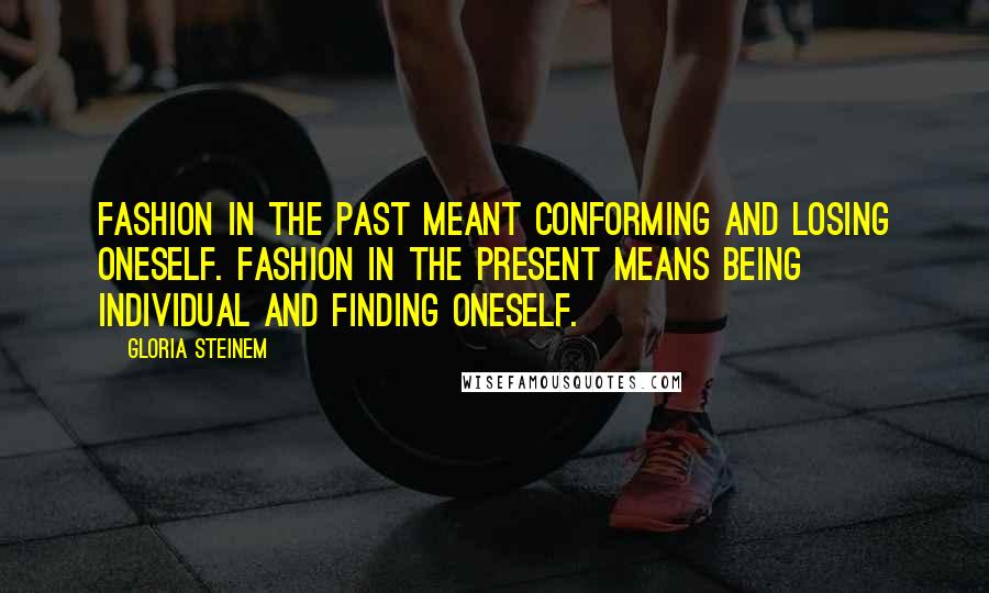 Gloria Steinem Quotes: Fashion in the past meant conforming and losing oneself. Fashion in the present means being individual and finding oneself.