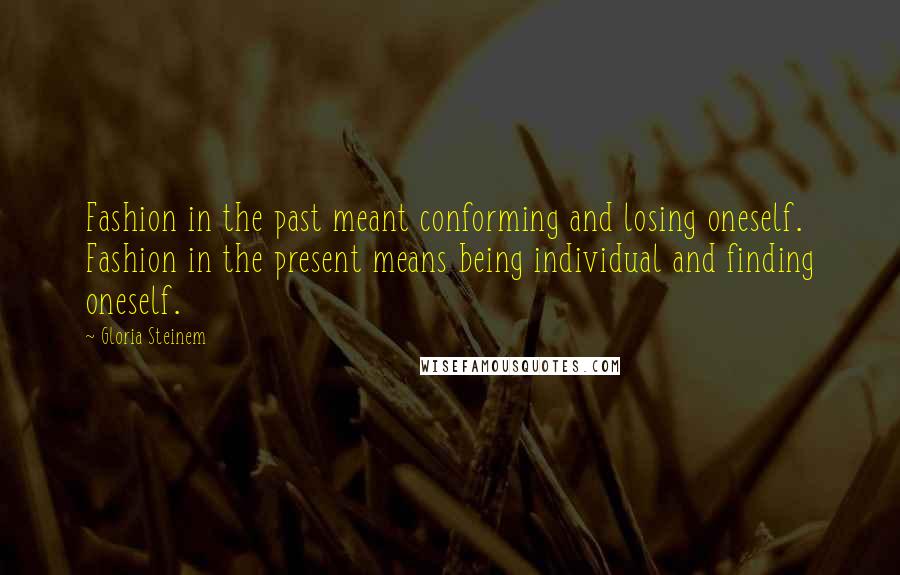 Gloria Steinem Quotes: Fashion in the past meant conforming and losing oneself. Fashion in the present means being individual and finding oneself.