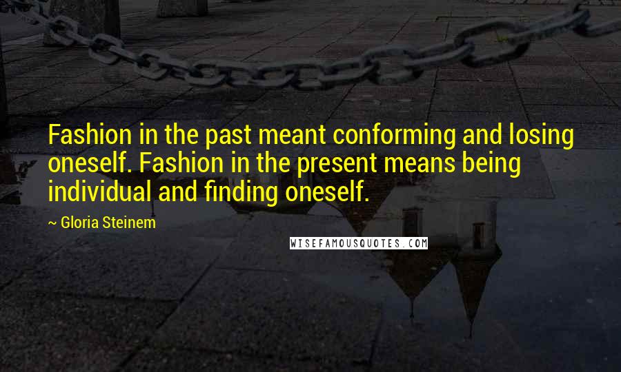 Gloria Steinem Quotes: Fashion in the past meant conforming and losing oneself. Fashion in the present means being individual and finding oneself.