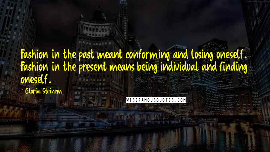 Gloria Steinem Quotes: Fashion in the past meant conforming and losing oneself. Fashion in the present means being individual and finding oneself.