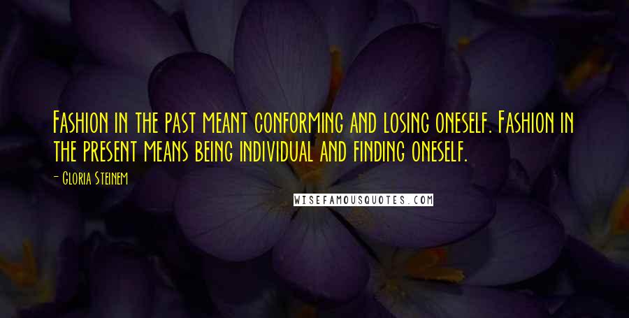 Gloria Steinem Quotes: Fashion in the past meant conforming and losing oneself. Fashion in the present means being individual and finding oneself.