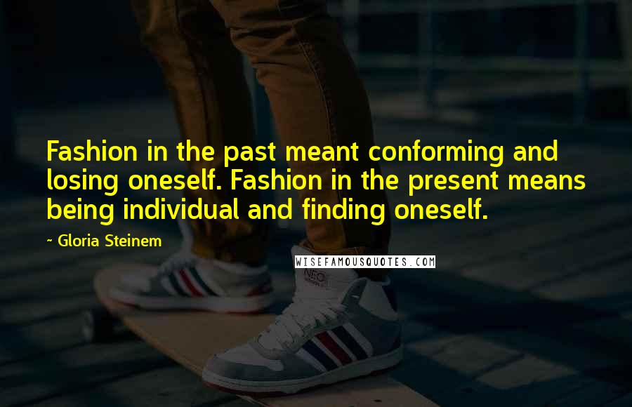 Gloria Steinem Quotes: Fashion in the past meant conforming and losing oneself. Fashion in the present means being individual and finding oneself.