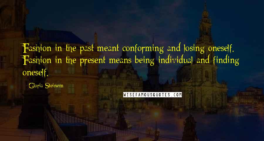 Gloria Steinem Quotes: Fashion in the past meant conforming and losing oneself. Fashion in the present means being individual and finding oneself.