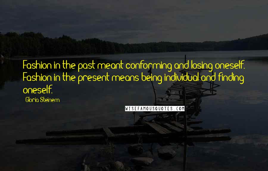 Gloria Steinem Quotes: Fashion in the past meant conforming and losing oneself. Fashion in the present means being individual and finding oneself.