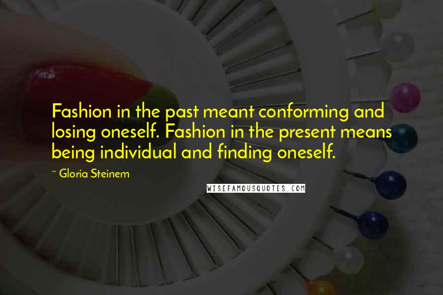 Gloria Steinem Quotes: Fashion in the past meant conforming and losing oneself. Fashion in the present means being individual and finding oneself.