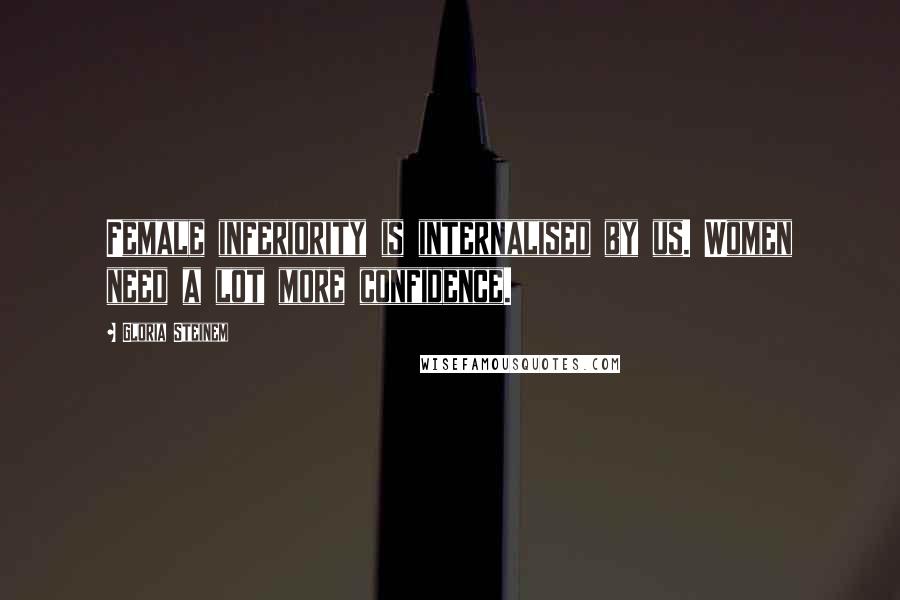 Gloria Steinem Quotes: Female inferiority is internalised by us. Women need a lot more confidence.
