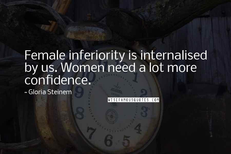Gloria Steinem Quotes: Female inferiority is internalised by us. Women need a lot more confidence.