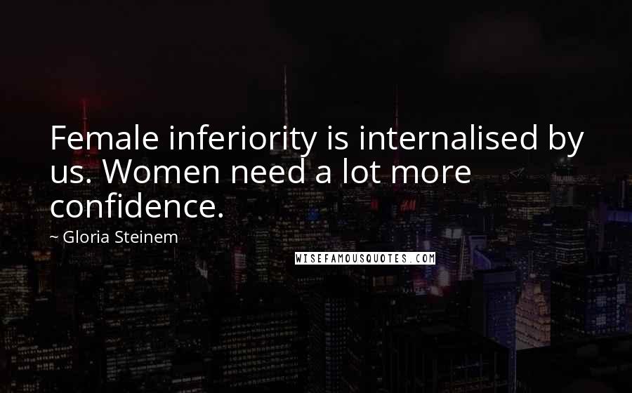 Gloria Steinem Quotes: Female inferiority is internalised by us. Women need a lot more confidence.