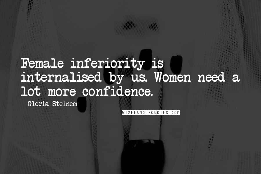 Gloria Steinem Quotes: Female inferiority is internalised by us. Women need a lot more confidence.