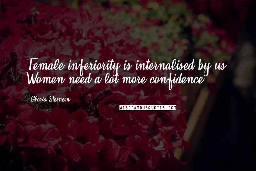 Gloria Steinem Quotes: Female inferiority is internalised by us. Women need a lot more confidence.