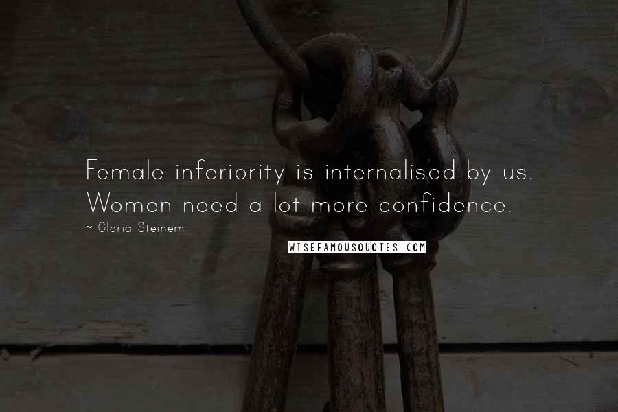 Gloria Steinem Quotes: Female inferiority is internalised by us. Women need a lot more confidence.