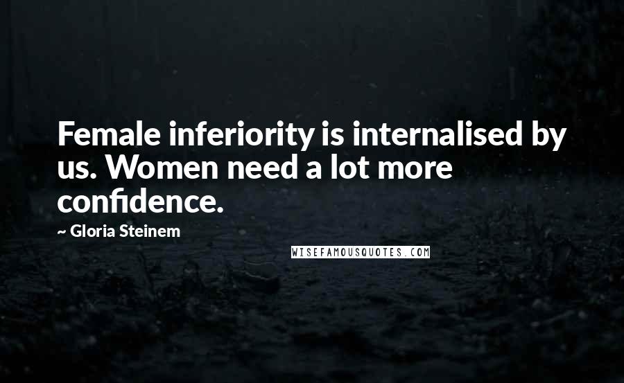 Gloria Steinem Quotes: Female inferiority is internalised by us. Women need a lot more confidence.