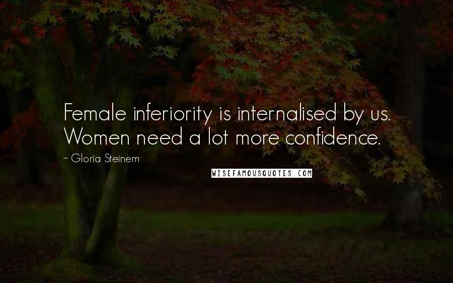 Gloria Steinem Quotes: Female inferiority is internalised by us. Women need a lot more confidence.