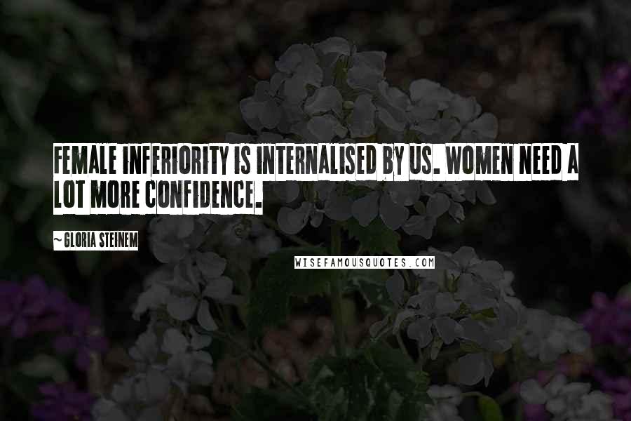 Gloria Steinem Quotes: Female inferiority is internalised by us. Women need a lot more confidence.