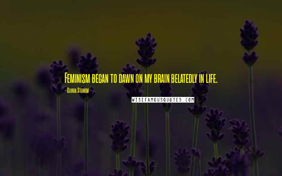 Gloria Steinem Quotes: Feminism began to dawn on my brain belatedly in life.