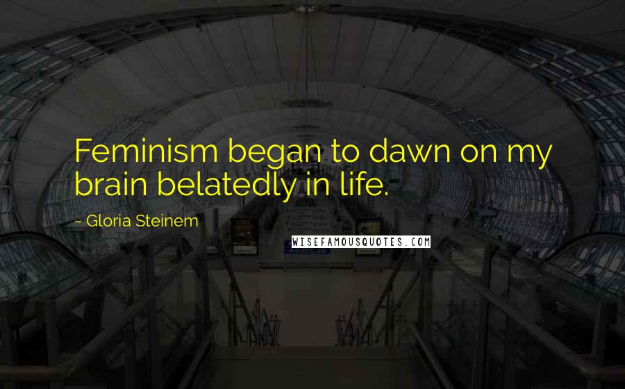 Gloria Steinem Quotes: Feminism began to dawn on my brain belatedly in life.
