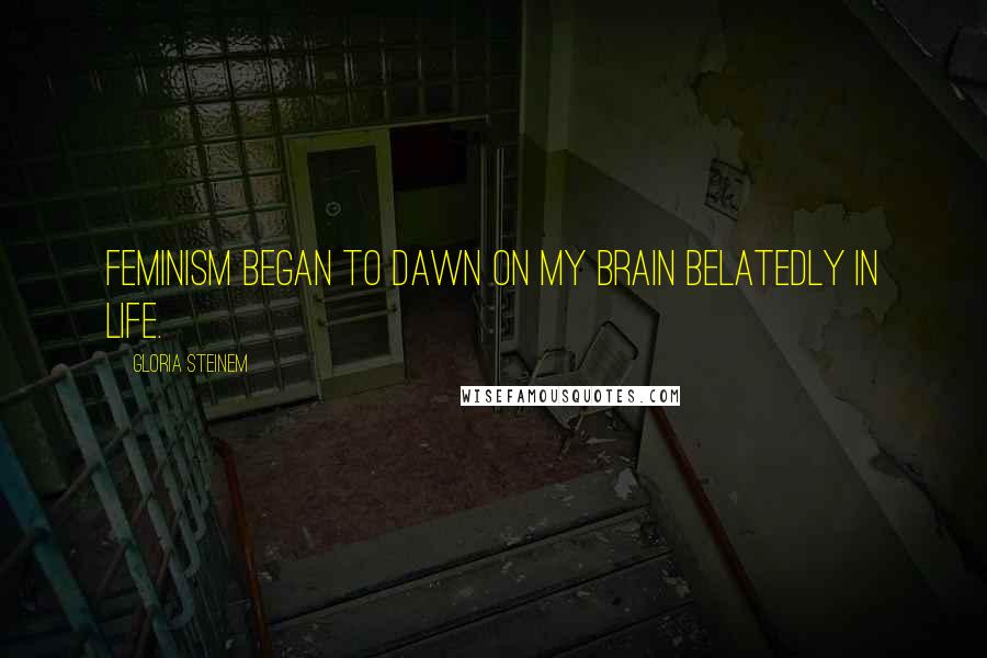 Gloria Steinem Quotes: Feminism began to dawn on my brain belatedly in life.