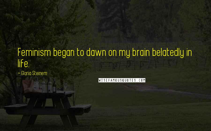 Gloria Steinem Quotes: Feminism began to dawn on my brain belatedly in life.