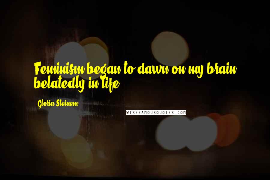 Gloria Steinem Quotes: Feminism began to dawn on my brain belatedly in life.