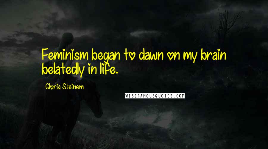 Gloria Steinem Quotes: Feminism began to dawn on my brain belatedly in life.