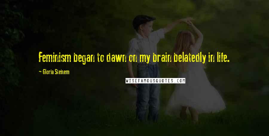 Gloria Steinem Quotes: Feminism began to dawn on my brain belatedly in life.