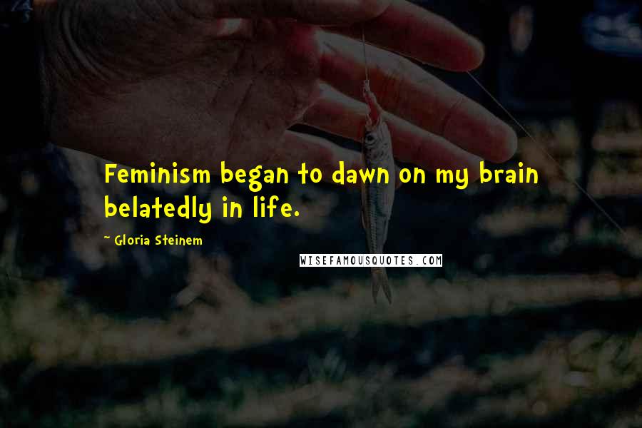Gloria Steinem Quotes: Feminism began to dawn on my brain belatedly in life.