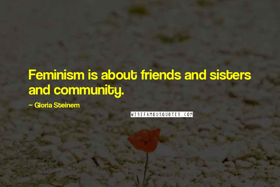 Gloria Steinem Quotes: Feminism is about friends and sisters and community.